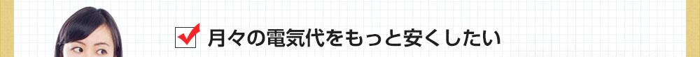 月々の電気代をもっと安くしたい
