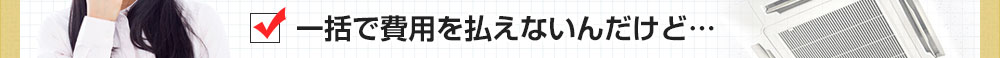 一括で費用を払えないんだけど…