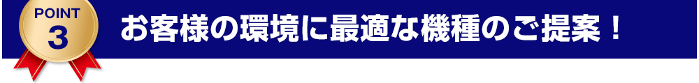 お客様の環境に最適な機種のご提案！