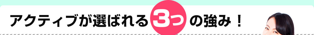アクティブが選ばれる3つの強み！