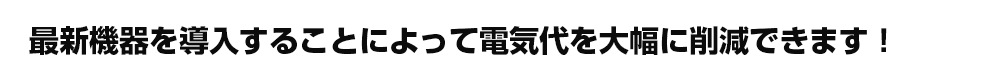 最新機器を導入することによって電気代を大幅に削減できます！